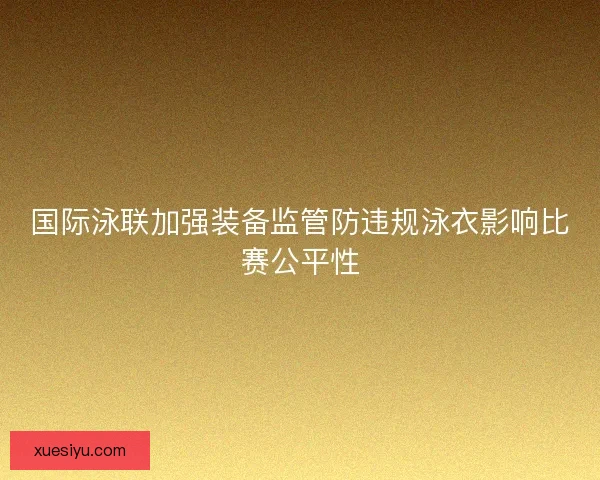 国际泳联加强装备监管防违规泳衣影响比赛公平性