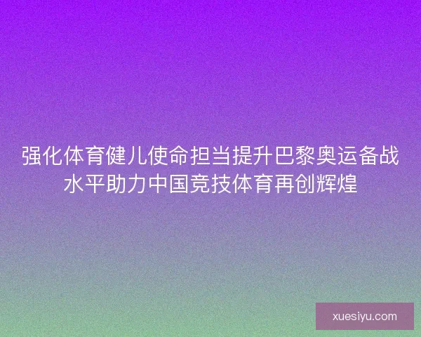 强化体育健儿使命担当提升巴黎奥运备战水平助力中国竞技体育再创辉煌