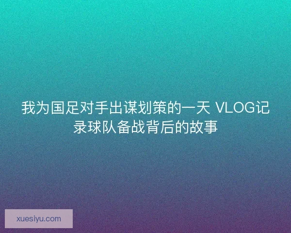 我为国足对手出谋划策的一天 VLOG记录球队备战背后的故事