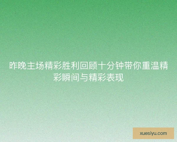 昨晚主场精彩胜利回顾十分钟带你重温精彩瞬间与精彩表现