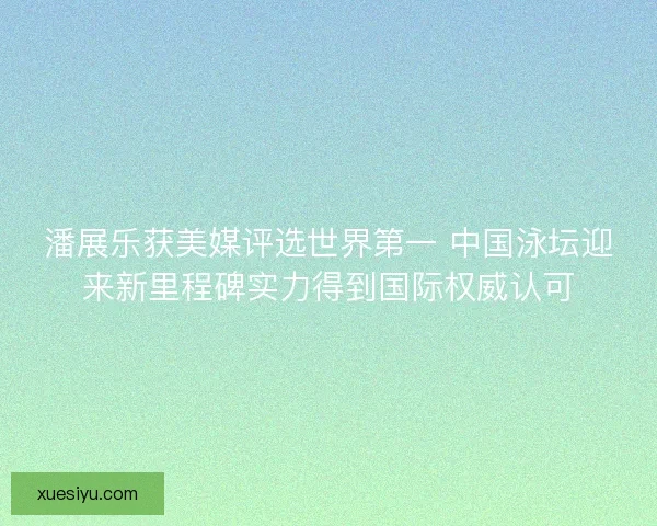 潘展乐获美媒评选世界第一 中国泳坛迎来新里程碑实力得到国际权威认可