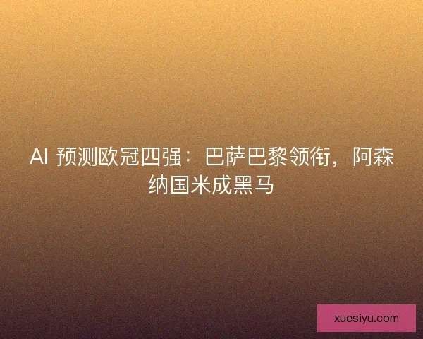 AI 预测欧冠四强：巴萨巴黎领衔，阿森纳国米成黑马