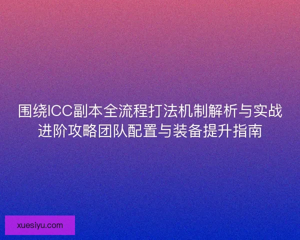 围绕ICC副本全流程打法机制解析与实战进阶攻略团队配置与装备提升指南